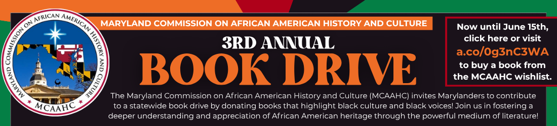 Banner for the 3rd Annual Book Drive by Maryland Commission on African American History and Culture. Emphasizes African American literature. Text reads, "The Maryland Commission on African American History and Culture (MCAAHC) invites Marylanders to contribute to a statewide book drive by donating books that highlight black culture and black voices! Join us in fostering a deeper understanding and appreciation of African American heritage through the powerful medium of literature!" Deadline: June 15th. Visit a.co/0g3nC3WA to view the list or purchase an item.