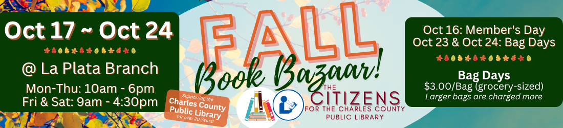 A Fall Book Bazaar banner for the Citizens for Charles County Public Library. Oct 17-24, Mon-Thu: 10am - 6pm & Fri & Sat: 9am - 4:30pm. Oct 16: Member's Day. Oct 23 & Oct 24: Bag Days | $3.00/Bag (grocery-sized). Larger bags are charged more.
